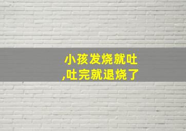 小孩发烧就吐,吐完就退烧了