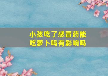 小孩吃了感冒药能吃萝卜吗有影响吗