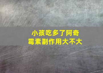 小孩吃多了阿奇霉素副作用大不大