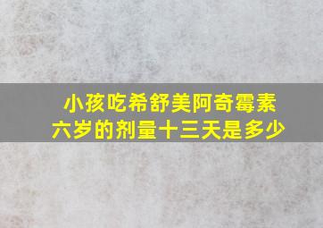 小孩吃希舒美阿奇霉素六岁的剂量十三天是多少