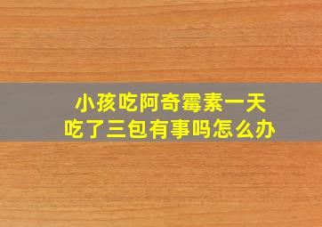 小孩吃阿奇霉素一天吃了三包有事吗怎么办