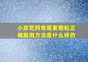 小孩吃阿奇霉素颗粒正确服用方法是什么样的