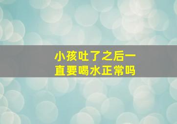 小孩吐了之后一直要喝水正常吗