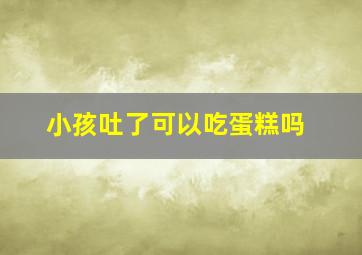 小孩吐了可以吃蛋糕吗