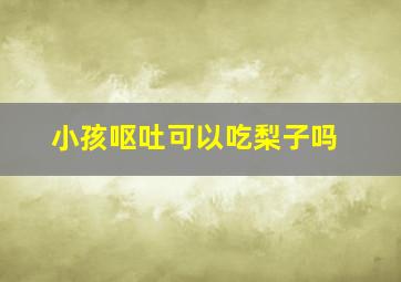 小孩呕吐可以吃梨子吗