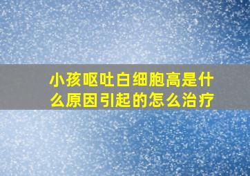 小孩呕吐白细胞高是什么原因引起的怎么治疗