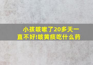 小孩咳嗽了20多天一直不好!咳黄痰吃什么药