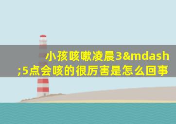 小孩咳嗽凌晨3—5点会咳的很厉害是怎么回事