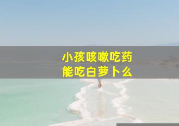 小孩咳嗽吃药能吃白萝卜么