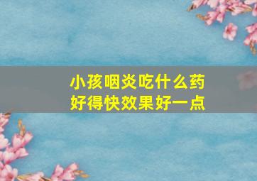 小孩咽炎吃什么药好得快效果好一点