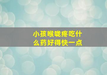 小孩喉咙疼吃什么药好得快一点