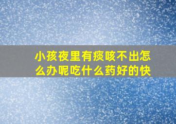 小孩夜里有痰咳不出怎么办呢吃什么药好的快