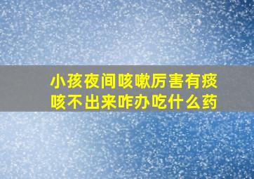 小孩夜间咳嗽厉害有痰咳不出来咋办吃什么药