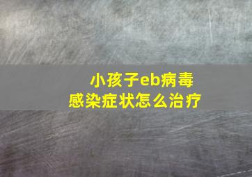 小孩子eb病毒感染症状怎么治疗