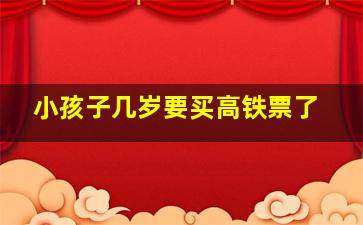 小孩子几岁要买高铁票了