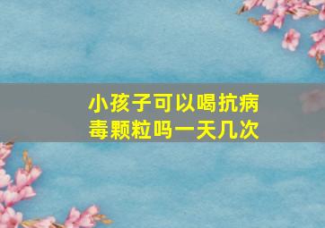 小孩子可以喝抗病毒颗粒吗一天几次