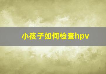 小孩子如何检查hpv