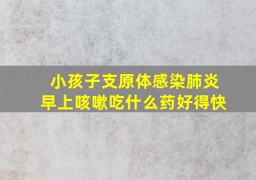 小孩子支原体感染肺炎早上咳嗽吃什么药好得快