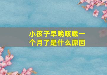 小孩子早晚咳嗽一个月了是什么原因