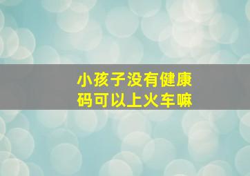 小孩子没有健康码可以上火车嘛