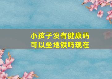 小孩子没有健康码可以坐地铁吗现在