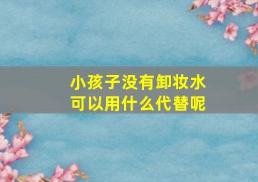 小孩子没有卸妆水可以用什么代替呢