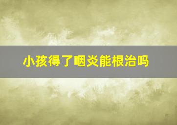 小孩得了咽炎能根治吗