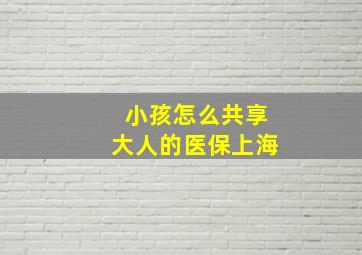 小孩怎么共享大人的医保上海