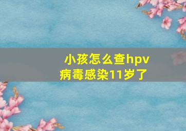 小孩怎么查hpv病毒感染11岁了