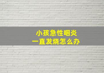 小孩急性咽炎一直发烧怎么办