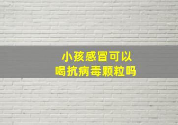 小孩感冒可以喝抗病毒颗粒吗