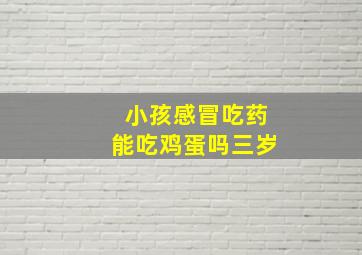 小孩感冒吃药能吃鸡蛋吗三岁