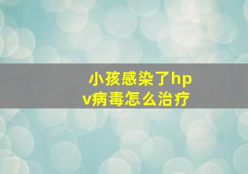 小孩感染了hpv病毒怎么治疗