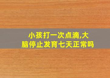 小孩打一次点滴,大脑停止发育七天正常吗