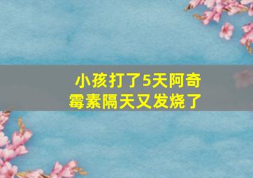 小孩打了5天阿奇霉素隔天又发烧了