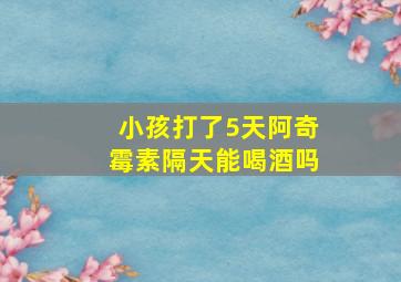 小孩打了5天阿奇霉素隔天能喝酒吗