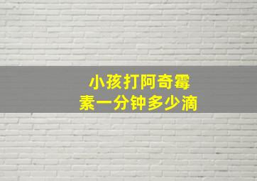 小孩打阿奇霉素一分钟多少滴