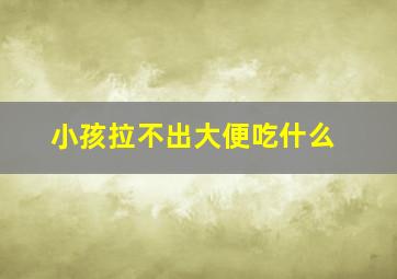 小孩拉不出大便吃什么