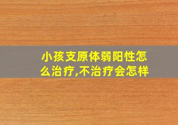 小孩支原体弱阳性怎么治疗,不治疗会怎样