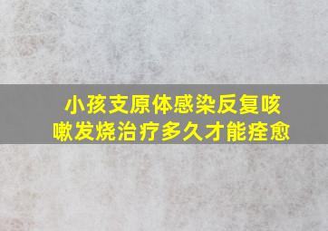 小孩支原体感染反复咳嗽发烧治疗多久才能痊愈