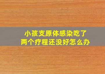 小孩支原体感染吃了两个疗程还没好怎么办