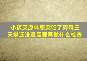 小孩支原体感染吃了阿奇三天烧还没退需要再做什么检查