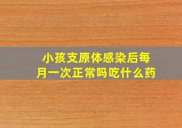 小孩支原体感染后每月一次正常吗吃什么药