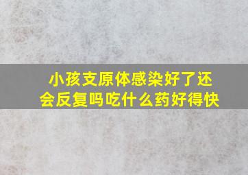 小孩支原体感染好了还会反复吗吃什么药好得快