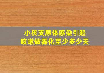 小孩支原体感染引起咳嗽做雾化至少多少天