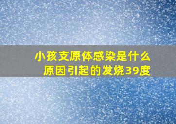 小孩支原体感染是什么原因引起的发烧39度