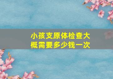 小孩支原体检查大概需要多少钱一次