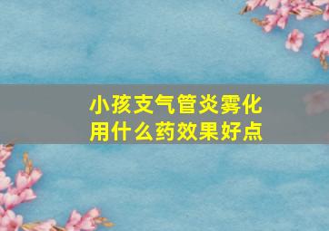 小孩支气管炎雾化用什么药效果好点