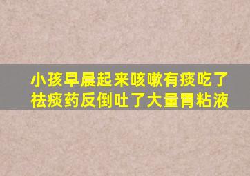 小孩早晨起来咳嗽有痰吃了祛痰药反倒吐了大量胃粘液