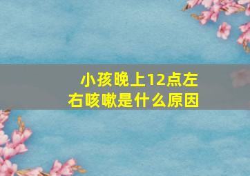 小孩晚上12点左右咳嗽是什么原因